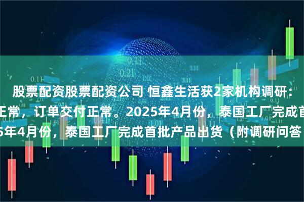 股票配资股票配资公司 恒鑫生活获2家机构调研：目前，公司生产、运营正常，订单交付正常。2025年4月份，泰国工厂完成首批产品出货（附调研问答）