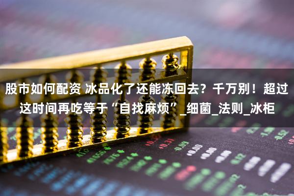 股市如何配资 冰品化了还能冻回去？千万别！超过这时间再吃等于“自找麻烦”_细菌_法则_冰柜