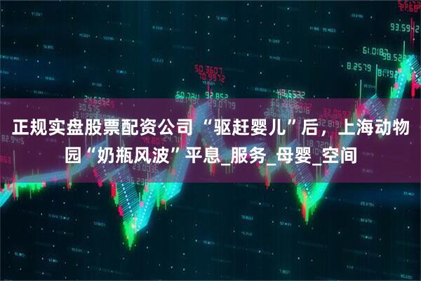 正规实盘股票配资公司 “驱赶婴儿”后，上海动物园“奶瓶风波”平息_服务_母婴_空间