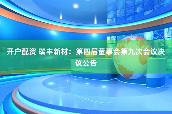 开户配资 瑞丰新材：第四届董事会第九次会议决议公告