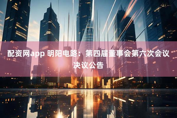 配资网app 明阳电路：第四届董事会第六次会议决议公告