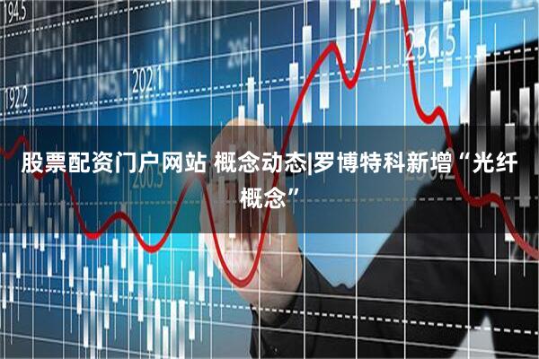股票配资门户网站 概念动态|罗博特科新增“光纤概念”