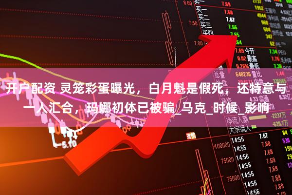 开户配资 灵笼彩蛋曝光，白月魁是假死，还特意与一人汇合，玛娜初体已被骗_马克_时候_影响