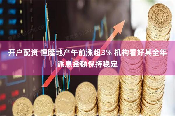 开户配资 恒隆地产午前涨超3% 机构看好其全年派息金额保持稳定