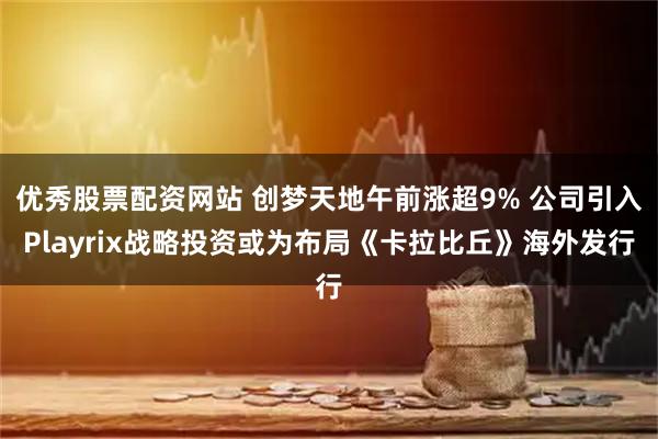 优秀股票配资网站 创梦天地午前涨超9% 公司引入Playrix战略投资或为布局《卡拉比丘》海外发行