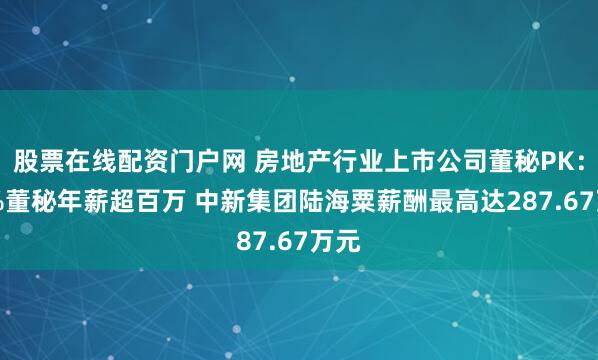 股票在线配资门户网 房地产行业上市公司董秘PK：24%董秘年薪超百万 中新集团陆海粟薪酬最高达287.67万元