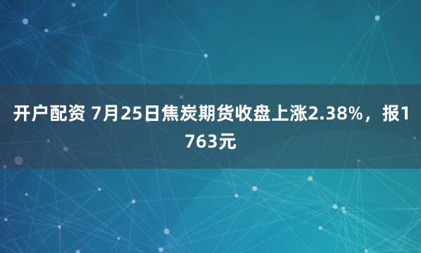 开户配资 7月25日焦炭期货收盘上涨2.38%，报1763元