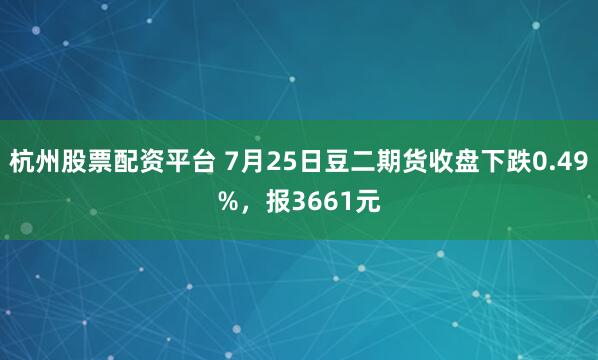 杭州股票配资平台 7月25日豆二期货收盘下跌0.49%，报3661元