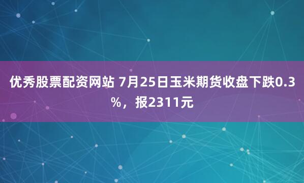 优秀股票配资网站 7月25日玉米期货收盘下跌0.3%，报2311元