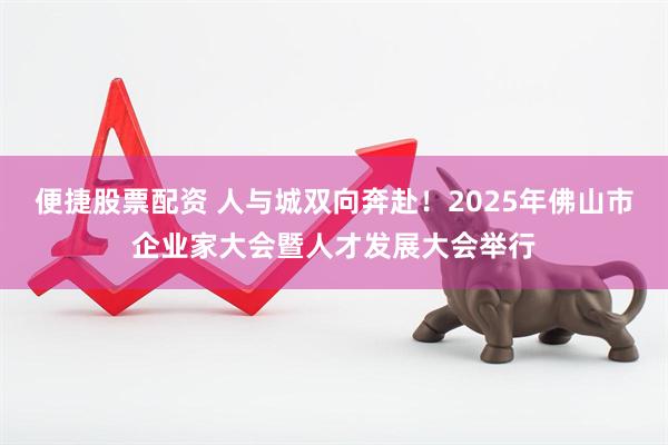 便捷股票配资 人与城双向奔赴！2025年佛山市企业家大会暨人才发展大会举行