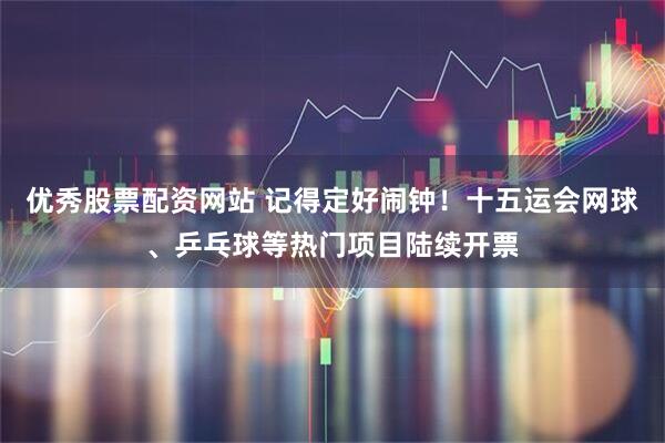 优秀股票配资网站 记得定好闹钟！十五运会网球、乒乓球等热门项目陆续开票