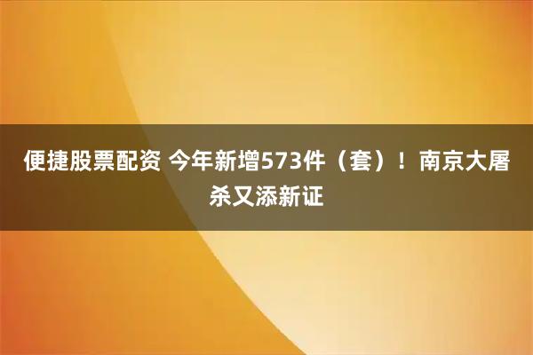 便捷股票配资 今年新增573件（套）！南京大屠杀又添新证