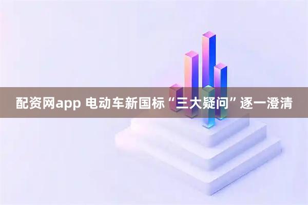 配资网app 电动车新国标“三大疑问”逐一澄清