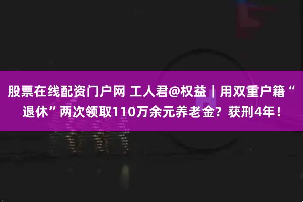 股票在线配资门户网 工人君@权益｜用双重户籍“退休”两次领取110万余元养老金？获刑4年！