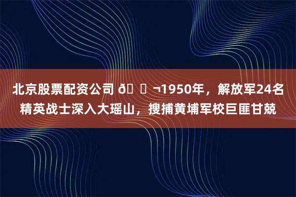 北京股票配资公司 🌬1950年，解放军24名精英战士深入大瑶山，搜捕黄埔军校巨匪甘兢